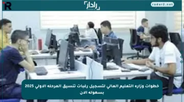 خطوات وزارة التعليم العالي لتسجيل رغبات تنسيق المرحلة الأولى 2025 بسهولة الآن